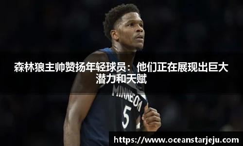 森林狼主帅赞扬年轻球员：他们正在展现出巨大潜力和天赋