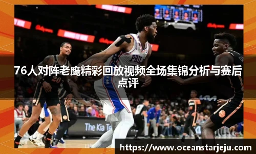 76人对阵老鹰精彩回放视频全场集锦分析与赛后点评