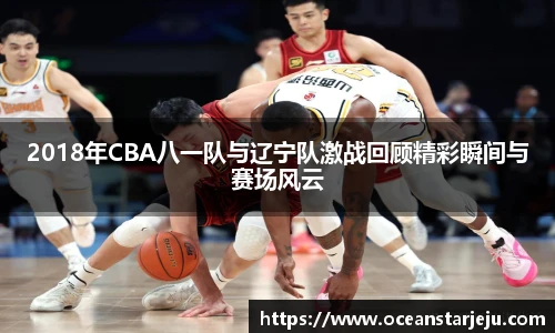 2018年CBA八一队与辽宁队激战回顾精彩瞬间与赛场风云