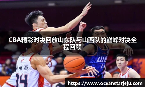 CBA精彩对决回放山东队与山西队的巅峰对决全程回顾